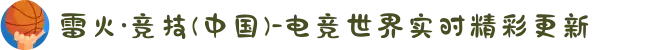 雷火·竞技(中国)-电竞世界实时精彩更新